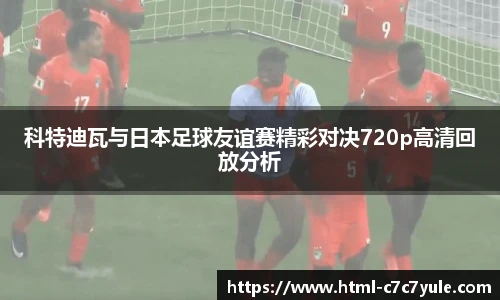 科特迪瓦与日本足球友谊赛精彩对决720p高清回放分析